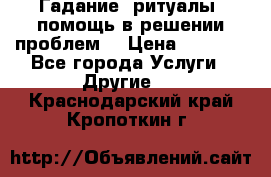 Гадание, ритуалы, помощь в решении проблем. › Цена ­ 1 000 - Все города Услуги » Другие   . Краснодарский край,Кропоткин г.